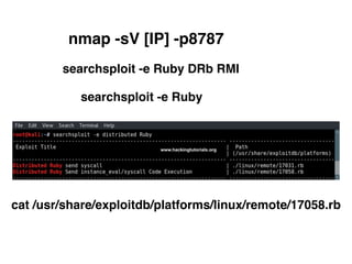 nmap -sV [IP] -p8787
searchsploit -e Ruby DRb RMI
searchsploit -e Ruby
cat /usr/share/exploitdb/platforms/linux/remote/17058.rb
 