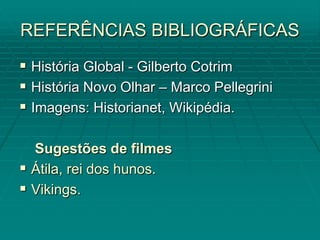 REFERÊNCIAS BIBLIOGRÁFICAS
 História Global - Gilberto Cotrim
 História Novo Olhar – Marco Pellegrini
 Imagens: Historianet, Wikipédia.

  Sugestões de filmes
 Átila, rei dos hunos.
 Vikings.
 