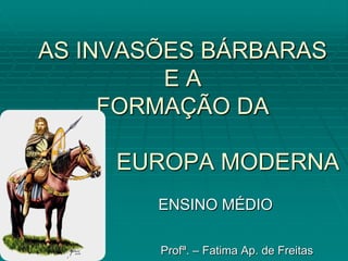 AS INVASÕES BÁRBARAS
         EA
     FORMAÇÃO DA

     EUROPA MODERNA
        ENSINO MÉDIO

        Profª. – Fatima Ap. de Freitas
 