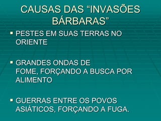 CAUSAS DAS “INVASÕES
       BÁRBARAS”
 PESTES EM SUAS TERRAS NO
 ORIENTE

 GRANDES ONDAS DE
 FOME, FORÇANDO A BUSCA POR
 ALIMENTO

 GUERRAS ENTRE OS POVOS
 ASIÁTICOS, FORÇANDO A FUGA.
 