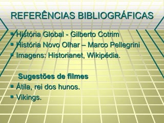 REFERÊNCIAS BIBLIOGRÁFICAS
 História Global - Gilberto Cotrim
 História Novo Olhar – Marco Pellegrini
 Imagens: Historianet, Wikipédia.
Sugestões de filmes
 Átila, rei dos hunos.
 Vikings.
 