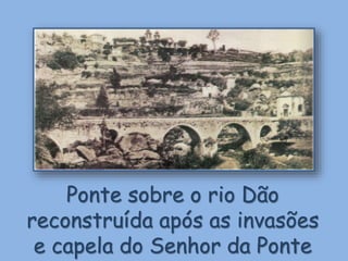 Ponte sobre o rio Dão
reconstruída após as invasões
e capela do Senhor da Ponte
 