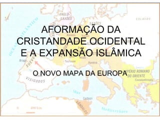 AFORMAÇÃO DA
CRISTANDADE OCIDENTAL
 E A EXPANSÃO ISLÂMICA
  O NOVO MAPA DA EUROPA
 