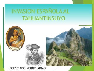 INVASION ESPAÑOLA AL
TAHUANTINSUYO
LICENCIADO:KENNY ARIAS
 
