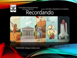 Recordando
PROFESORA: Milagros Alcides León
Colegio Manuel Ramírez Barinaga
Hermanos Maristas Curso: HISTORIA, GEOGRAFÍA Y ECONOMÍA
 