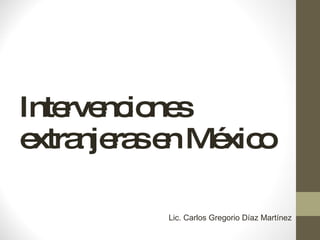 Intervenciones extranjeras en México Lic. Carlos Gregorio Díaz Martínez 