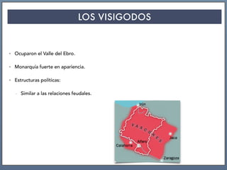 LOS VISIGODOS
• Ocuparon el Valle del Ebro.
• Monarquía fuerte en apariencia.
• Estructuras políticas:
- Similar a las relaciones feudales.
 