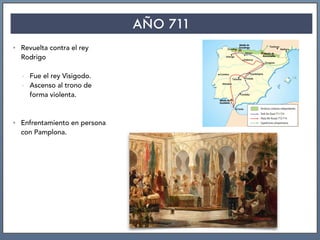AÑO 711
• Revuelta contra el rey
Rodrigo
- Fue el rey Visigodo.
- Ascenso al trono de
forma violenta.
• Enfrentamiento en persona
con Pamplona.
 