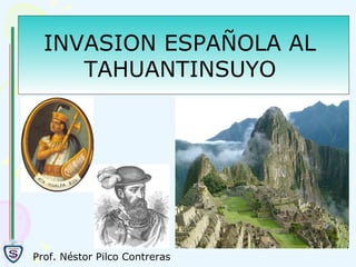 INVASION ESPAÑOLA AL  TAHUANTINSUYO   Prof. Néstor Pilco Contreras 
