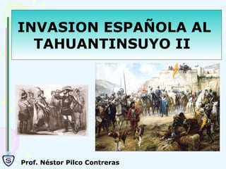 INVASION ESPAÑOLA AL  TAHUANTINSUYO II  Prof. Néstor Pilco Contreras 