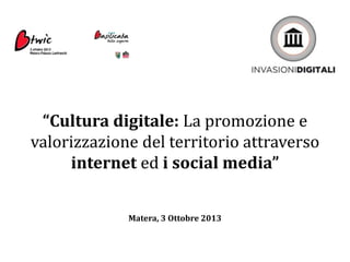 “Cultura digitale: La promozione e
valorizzazione del territorio attraverso
internet ed i social media”
Matera, 3 Ottobre 2013
 