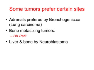 Some tumors prefer certain sites
• Adrenals prefered by Bronchogenic.ca
(Lung carcinoma)
• Bone metasizing tumors:
– BK.Patil
• Liver & bone by Neuroblastoma
 