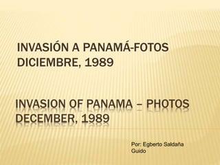 INVASIÓN A PANAMÁ-FOTOS 
DICIEMBRE, 1989 
INVASION OF PANAMA – PHOTOS 
DECEMBER, 1989 
Por: Egberto Saldaña 
Guido 
 