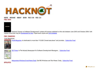 "Hacknot: Essays on Software Development" contains 46 essays published on this site between June 2003 and October 2006. Soft
copies of the book may be downloaded for free. Paper-back copies are now available.


Free Magazines:
          Profit Magazine: Is distributed to more than 110,000 C-level executives* and provides... Subscribe Free!




            SD Times: Is The Industry Newspaper for Software Development Managers.... Subscribe Free!




            Infopackets Windows Email News Daily: Get MS Windows and Tech News: Daily... Subscribe Free!



                                                                                                                                 PDFmyURL.com
 
