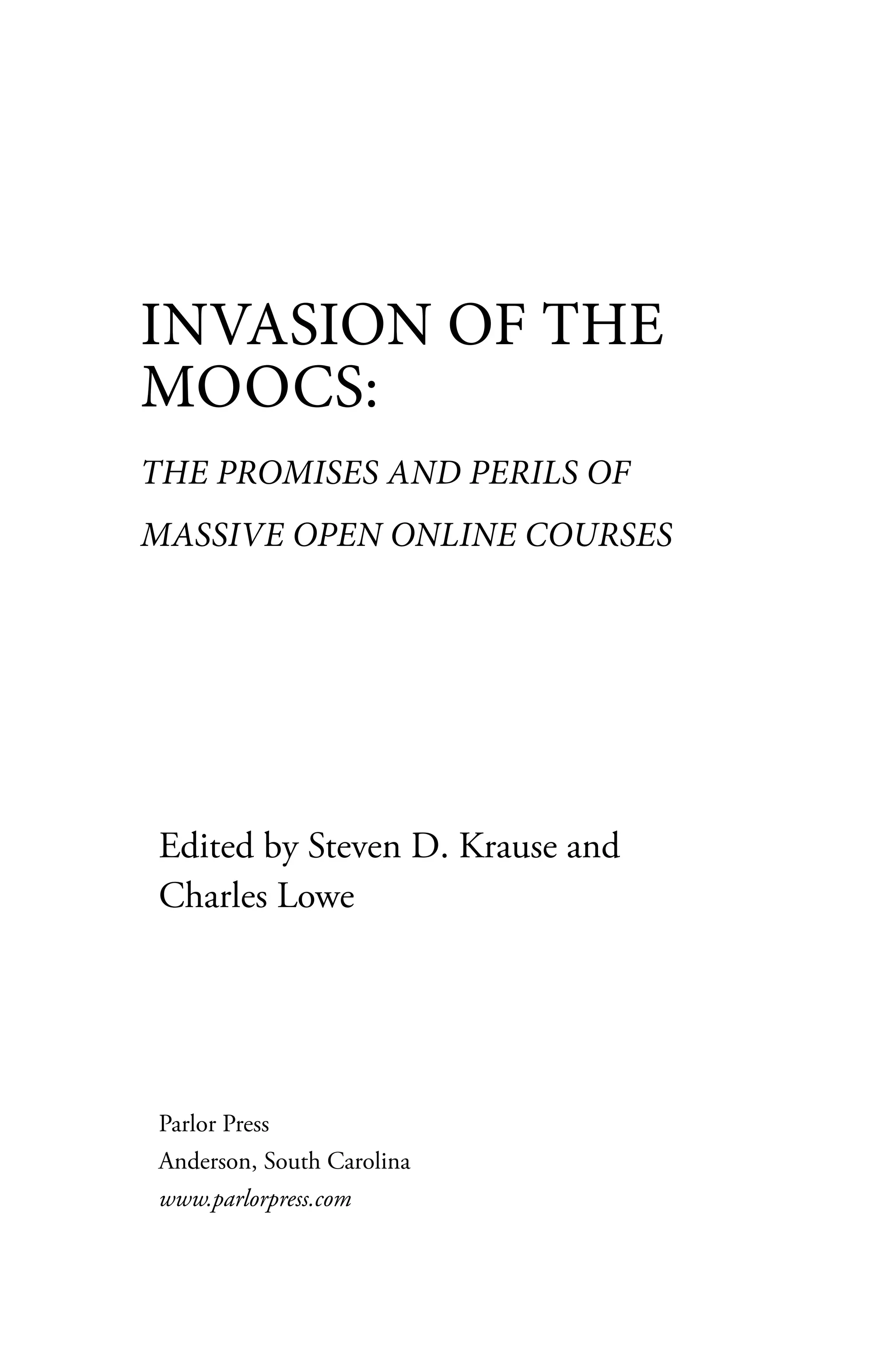 INVASION OF THE
MOOCS:
THE PROMISES AND PERILS OF
MASSIVE OPEN ONLINE COURSES
Edited by Steven D. Krause and
Charles Lowe
Parlor Press
Anderson, South Carolina
www.parlorpress.com
 