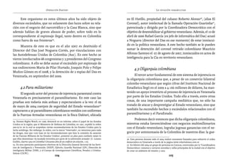 Operación Daktari                                                                          La invasión paramilitar


     Este organismo en estos últimos años ha sido objeto de                                    en El Hatillo, propiedad del cubano Roberto Alonso26, (alias El
diversos escándalos, que no solamente dan luces sobre su rela-                                 Coronel), autor intelectual de la llamada Operación Guarimba27,
ción con el negocio del narcotráfico y la Casa Blanca, sino que                                patrocinada y dirigida por la Coordinadora Democrática con el
además hablan de graves abusos de poder, sobre todo en lo                                      objetivo de desestabilizar al gobierno venezolano. Además, el 10 de
correspondiente al espionaje ilegal, tanto dentro en Colombia                                  abril de 2006 Rafael García (ex jefe de informática del Das) acusó
como fuera de sus fronteras24.                                                                 a Noguera (director del Das en ese momento) de estar inmiscui-
     Muestra de esto es que en el año 2007 es destituido el                                    do en la política venezolana. A este hecho también se le pueden
Director del Das José Noguera Cortés, por vinculaciones con                                    sumar la detención del coronel retirado colombiano Mauricio
las Autodefensas Unidas de Colombia (Auc). En este hecho se                                    Alfonso Santoyo el 07 de agosto de 2007, inmiscuidos en actos de
vieron involucrados 68 congresistas y 3 presidentes del Congreso                               inteligencia para la Cia en territorio venezolano.
colombiano. A ello se debe aunar el escándalo por espionaje de
sus exdirectores María de Pilar Hurtado, Joaquín Polo y Felipe                                        4.3 Oligarquía colombiana
Muñoz Gómez en el 2008, y la detención de 2 espías del Das en
Venezuela, en septiembre del 2009.                                                                   El tercer actor fundamental de este sistema de injerencia es
                                                                                               la oligarquía colombiana que, a pesar de un comercio bilateral
                                                                                               colombo-venezolano que según cifras del Instituto Nacional de
       4.2 Para-militarismo                                                                    Estadística llegó en el 2009 a 4.166 millones de dólares, ha man-
      El segundo actor del proceso de injerencia paraestatal contra                            tenido un apoyo irrestricto al proceso de injerencia en Venezuela
Venezuela es precisamente el paramilitarismo. En este caso las                                 por parte de los Estados Unidos. Todo ello a través, entre otras
pruebas son todavía más arduas y espectaculares a la vez: el 09                                cosas, de una importante campaña mediática que, no sólo ha
de mayo de 2004 cuerpos de seguridad del Estado venezolano25                                   tratado de atacar y desprestigiar al Estado venezolano, sino que
capturaron a 56 paramilitares colombianos vestidos con uniformes                               también ha escondido hechos y escándalos relacionados con el
de la Fuerzas Armadas venezolanas en la finca Daktari, ubicada                                 paramilitarismo y el ParaEstado.
                                                                                                    Podemos decir entonces que dicha oligarquía colombiana,
24. Human Rights Watch, en 1996, denunció en un informe, sobre el papel de los Estados
Unidos en la región, que el Ministerio de Defensa de Colombia, en 1991, expidió la orden       mientras estaba favoreciéndose con negocios multimillonarios
200-05/91 en la cual se aceptaban ciertas recomendaciones de los Estados Unidos para la        con el Estado venezolano, lograba jugosas ganancias con el ne-
lucha antidroga. Sin embargo, la orden, con la marca “reservado”, no menciona para nada
las drogas, sino que «con base en las recomendaciones que hizo la comisión de asesores         gocio por antonomasia de la Colombia de nuestros días: la gue-
de las Fuerzas Militares de los Estados Unidos», presentó un plan para combatir mejor lo
que ellos denominan «la escalada terrorista por parte de la subversión armada» (C. Lozano      26. Esta persona durante todo el 2004 realizó constantes llamados para subvertir el orden
Guillén, Guerra o paz en Colombia? Cincuenta años de un conflicto sin solución, 119).          democrático en Venezuela a través de la página www.robertalonso.com.ve
25. En esta operación participaron efectivos de la Dirección General Sectorial de los Servi-   27. En febrero del 2004 un grupo de personas en Caracas, convocadas por la “Coordinadora
cios de Inteligencia y Prevención (DISIP), Ejército, Guardia Nacional (GN), Dirección de       Democrática”, tomaron y cerraron avenidas y calles principales de la ciudad con el objetivo
Inteligencia Militar (DIM), y el Cuerpo de Investigaciones Científicas, Penales y Crimina-     de crear un ambiente de tensión y caos.
lísticas (CICPC).
                                           104                                                                                            105
 