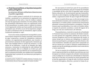 Operación Daktari                                                                La invasión paramilitar


   9. 	Donde hay paramilitares, no hay democracia partici-                                          De esta manera el control por parte de los paramilitares
       pativa y protagónica:                                                                  sobre la vida de los individuos, pasa por el manejo de actividades
                                                                                              y necesidades del día a día como la seguridad, salud, servicios
   	 La estructura del para-militarismo desestructura                                         básicos, educación, etc. Es precisamente aquí que el paramilita-
       al pueblo organizado                                                                   rismo da un salto vertiginoso, transfigurándose, de organización
      Esto se explica porque lo particular de la estructura pa-                               militar, a organización estatal. He aquí el origen del ParaEstado.
ramilitar y paraestatal es un mecanismo de organización que,
                                                                                                    Por eso se puede afirmar que, no sólo está en juego la exis-
para mantenerse en vida, lucha y trata de erradicar cualquier
                                                                                              tencia del Estado venezolano, sino la existencia de un Estado fun-
otro tipo de organización coexistente. En otras palabras, donde
                                                                                              damentado en el modelo político constitucional anteriormente
hay paramilitares difícilmente existe una organización social.
                                                                                              planteado: la democracia participativa y protagónica. Todo ello
Si hay paramilitares no pueden existir ni siquiera los elemen-
                                                                                              enmarca pues la problemática, ya no más en un ámbito militar,
tos de organización mínima que hacen posible una democracia
                                                                                              ni siquiera de provecho económico a través del negocio de la
participativa que, de hecho, es uno de los imperativos categóri-
                                                                                              droga, sino más aún constitucional y de soberanía.
cos para la coexistencia entre los venezolanos, según la propia
Constitución aprobada en 199949.                                                                   El paramilitarismo, a través de la creación de un ParaEstado
                                                                                              en Venezuela busca mermar la existencia del Estado venezola-
      Es así como resulta completamente incompatible la coexis-
                                                                                              no como garante de la seguridad y defensa de una nación con
tencia espacio-temporal de consejos comunales, mesas técnicas
                                                                                              recursos energéticos entre los más importantes del mundo, al
de agua, cooperativas, consejos de trabajadores, sindicatos,
                                                                                              mismo tiempo que se esfuerza por deslegitimar el modelo de
comunas, con organizaciones paramilitares, cuya vocación es
                                                                                              democracia participativa y protagónica que dicho Estado se dio
precisamente la anulación de toda organización. Anulación que
                                                                                              como fundamento. Entender esto quiere decir comprender sin
tiene como finalidad última el control del territorio y la vida
                                                                                              más las razones por la cuales la injerencia estadounidense ha
misma de sus habitantes, a través de un biopoder que vigila,
                                                                                              aupado este tipo de metodología paramilitar como la más efectiva
estructura y sistematiza la cotidianidad de cada habitante del
                                                                                              y menos espectacular.
territorio ocupado. Ello se ve reflejado en el relevo por parte
del paramilitarismo de lo que deberían ser la competencias pro-                                     Tal vez la creación de un ParaEstado en Venezuela no re-
pias, no solamente del Estado, sino también de las comunidades                                vista la espectacularidad de una Media Luna boliviana que trató
organizadas bajo la premisa de una democracia participativa y                                 de separar un territorio compacto de su Estado. Contrariamente
protagónica.                                                                                  a ésta, el peligro de la creación de un ParaEstado en Venezuela
                                                                                              tiene que ver más bien con manchas de control paramilitar que
49. El artículo 6 expresa: «El gobierno de la República Bolivariana de Venezuela y de las
identidades políticas que la componen es y será siempre democrático, participativo, electi-
                                                                                              se han ido esparciendo a lo largo de todo el territorio nacional
vo, descentralizado, alternativo, responsable, pluralista y de mandatos revocables».          de manera heterogénea, silenciosa y puntual en franjas de po-

                                           120                                                                               121
 
