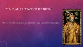 732- CHARLES EXPANDED TERRITORY 
• The man who will eventually be known as Charles the Great expands his Frankish kingdom. 
 