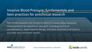 Invasive Blood Pressure: fundamentals and
best-practices for preclinical research
Tweet #LifeScienceWebinar #ISCxADI
Tom Smith presents the fundamentals of invasive blood pressure
measurements for preclinical research, including technical
considerations, experimental design, and best-practices that lead to
accurate and consistent results.
 