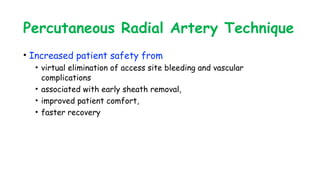Percutaneous Radial Artery Technique
• Increased patient safety from
• virtual elimination of access site bleeding and vascular
complications
• associated with early sheath removal,
• improved patient comfort,
• faster recovery
 
