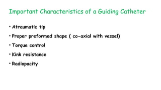 Important Characteristics of a Guiding Catheter
• Atraumatic tip
• Proper preformed shape ( co-axial with vessel)
• Torque control
• Kink resistance
• Radiopacity
 