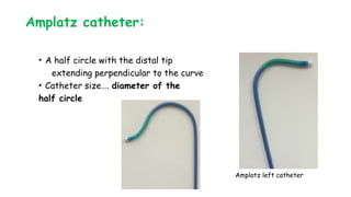 Amplatz catheter:
• A half circle with the distal tip
extending perpendicular to the curve
• Catheter size…. diameter of the
half circle
Amplatz left catheter
 