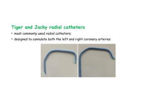 Tiger and Jacky radial catheters
• most commonly used radial catheters;
• designed to cannulate both the left and right coronary arteries
 