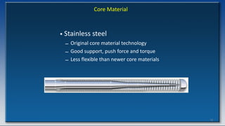 78
Core Material
• Stainless steel
– Original core material technology
– Good support, push force and torque
– Less flexible than newer core materials
 