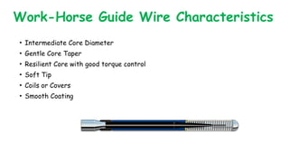 Work-Horse Guide Wire Characteristics
• Intermediate Core Diameter
• Gentle Core Taper
• Resilient Core with good torque control
• Soft Tip
• Coils or Covers
• Smooth Coating
 