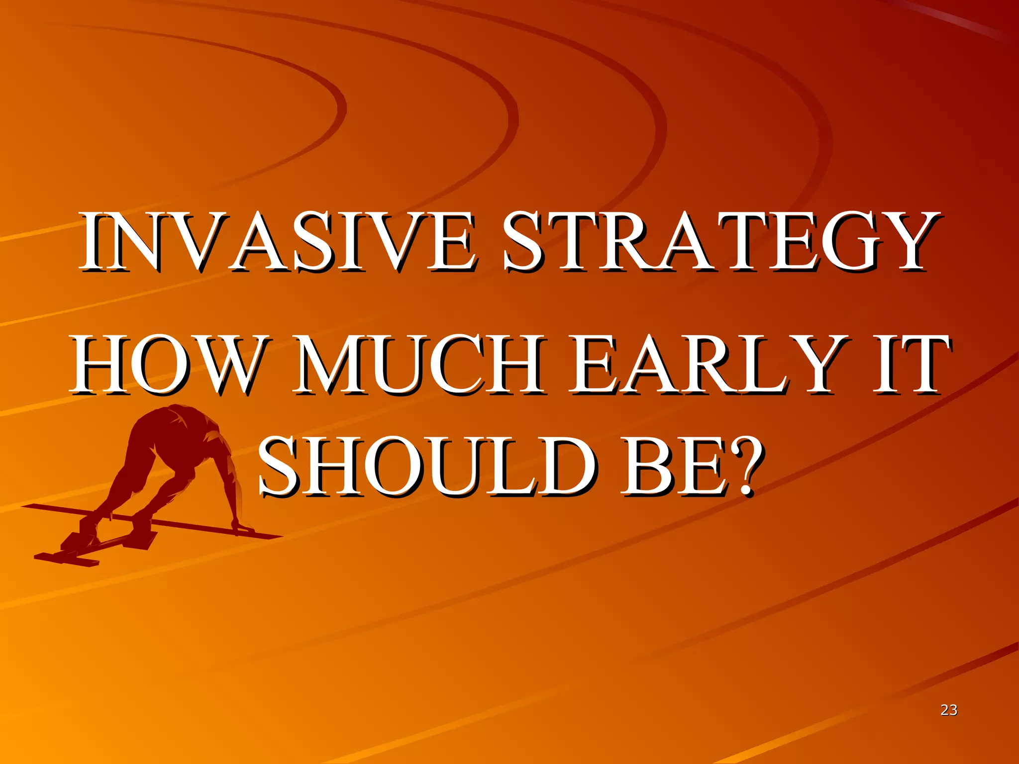 INVASIVE STRATEGYINVASIVE STRATEGY
HOW MUCH EARLY IT HOW MUCH EARLY IT 
SHOULD BE?SHOULD BE?
2323
 