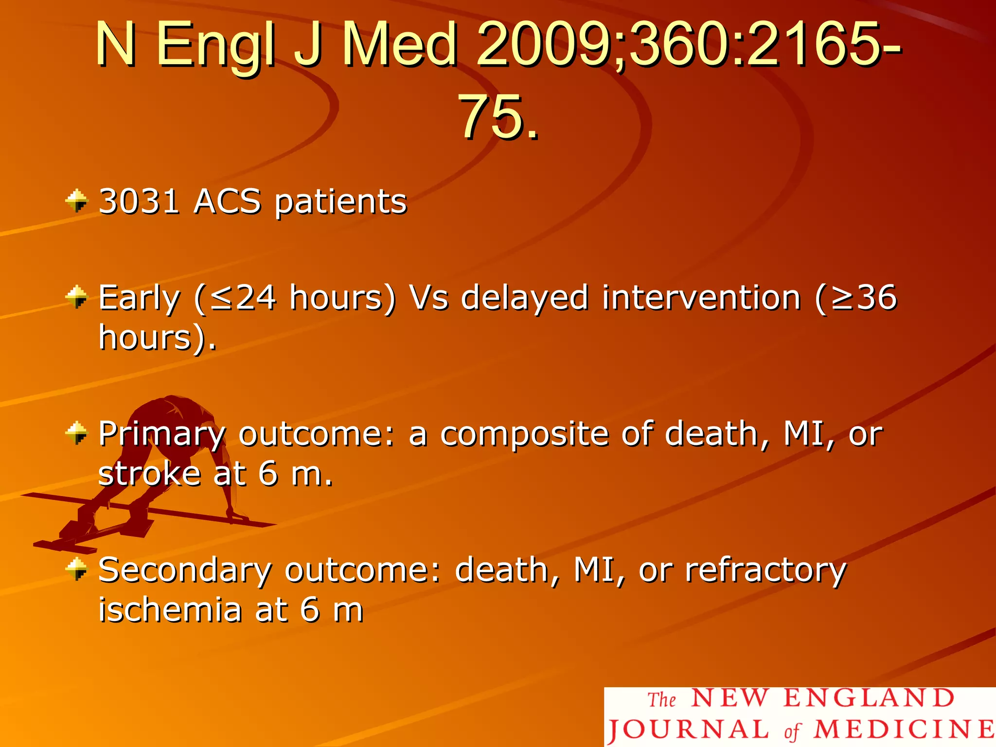 N Engl J Med 2009;360:2165-N Engl J Med 2009;360:2165-
75.75.
3031 ACS patients3031 ACS patients
Early (≤24 hours) Vs delayed intervention (≥36Early (≤24 hours) Vs delayed intervention (≥36
hours).hours).
Primary outcome: a composite of death, MI, orPrimary outcome: a composite of death, MI, or
stroke at 6 m.stroke at 6 m.
Secondary outcome: death, MI, or refractorySecondary outcome: death, MI, or refractory
ischemia at 6 mischemia at 6 m
2626
 