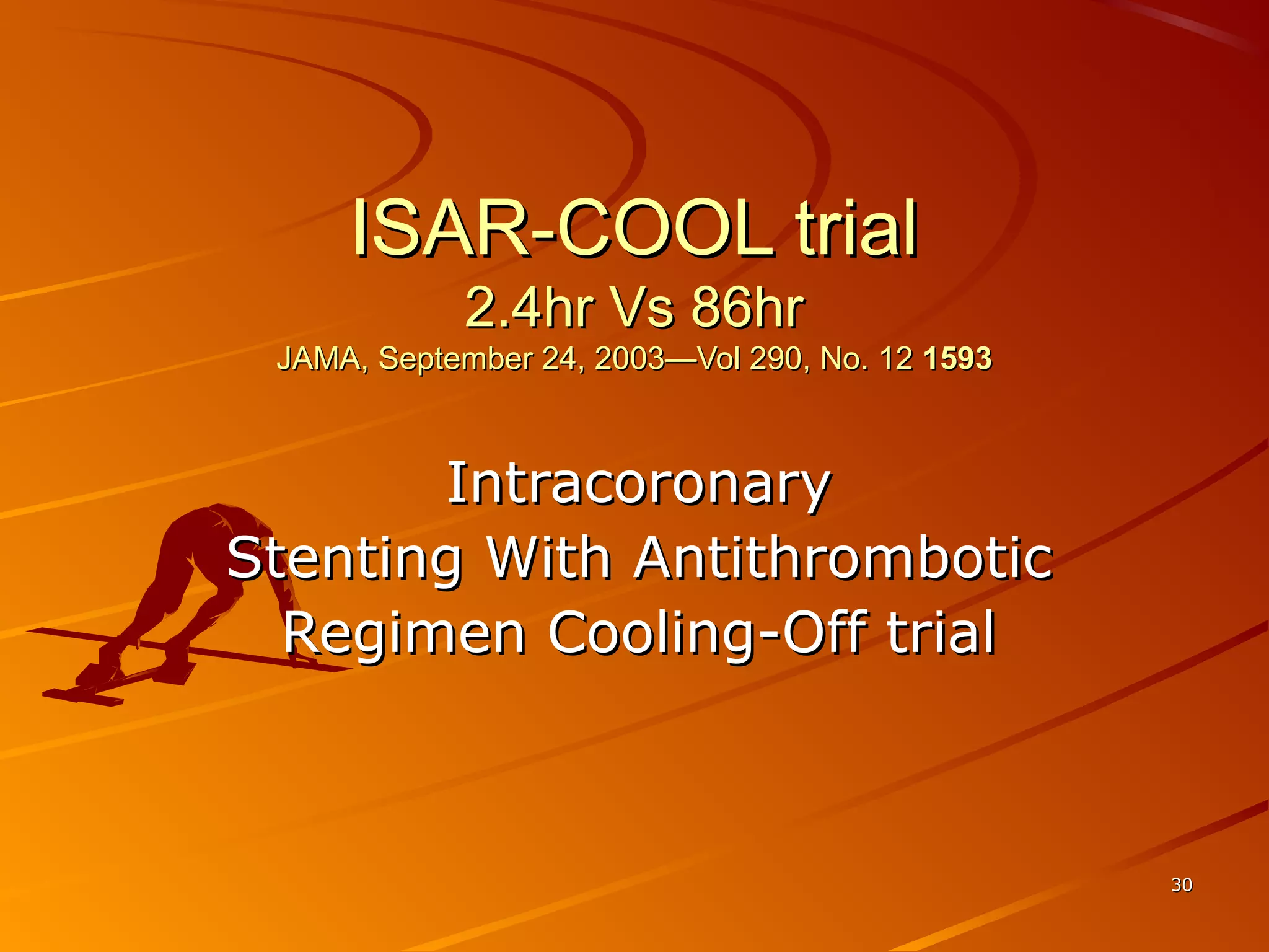 3030
ISAR-COOL trialISAR-COOL trial
2.4hr Vs 86hr2.4hr Vs 86hr
JAMA, September 24, 2003—Vol 290, No. 12JAMA, September 24, 2003—Vol 290, No. 12 15931593
IntracoronaryIntracoronary
Stenting With AntithromboticStenting With Antithrombotic
Regimen Cooling-Off trialRegimen Cooling-Off trial
 