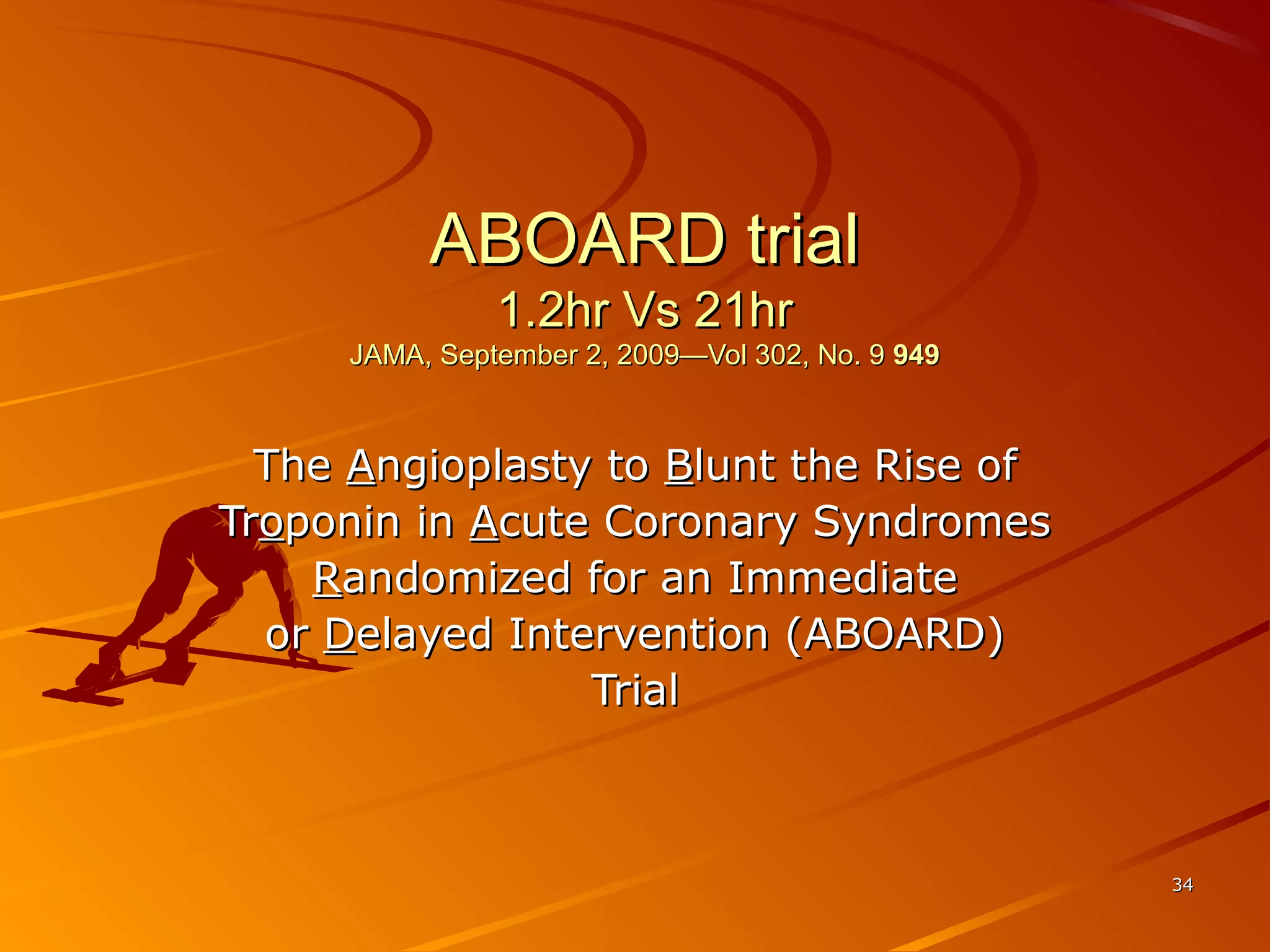 3434
ABOARD trialABOARD trial
1.2hr Vs 21hr1.2hr Vs 21hr
JAMA, September 2, 2009—Vol 302, No. 9JAMA, September 2, 2009—Vol 302, No. 9 949949
TheThe AAngioplasty tongioplasty to BBlunt the Rise oflunt the Rise of
TrTrooponin inponin in AAcute Coronary Syndromescute Coronary Syndromes
RRandomized for an Immediateandomized for an Immediate
oror DDelayed Intervention (ABOARD)elayed Intervention (ABOARD)
TrialTrial
 