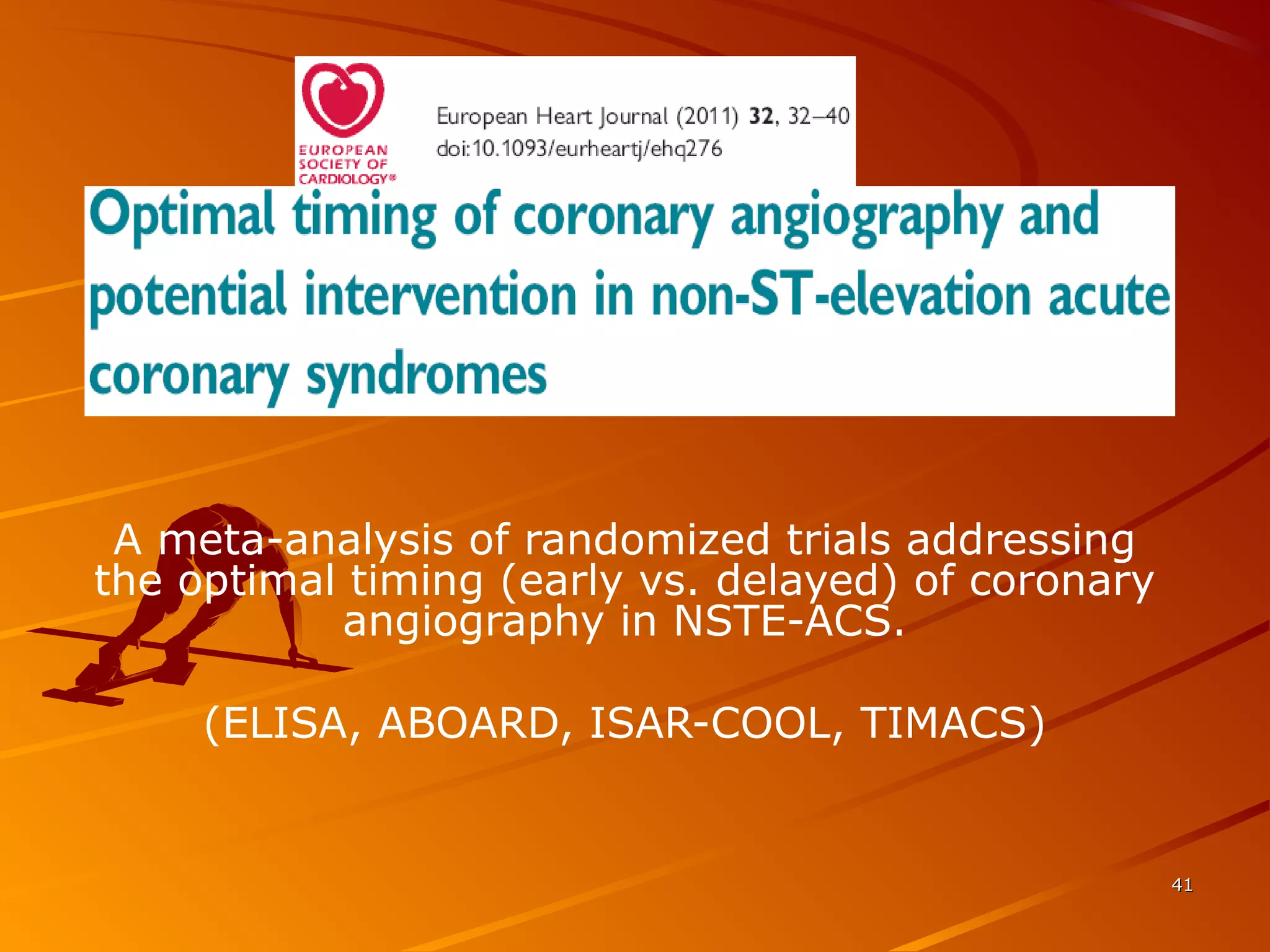 4141
A meta-analysis of randomized trials addressing
the optimal timing (early vs. delayed) of coronary
angiography in NSTE-ACS.
(ELISA, ABOARD, ISAR-COOL, TIMACS)
 