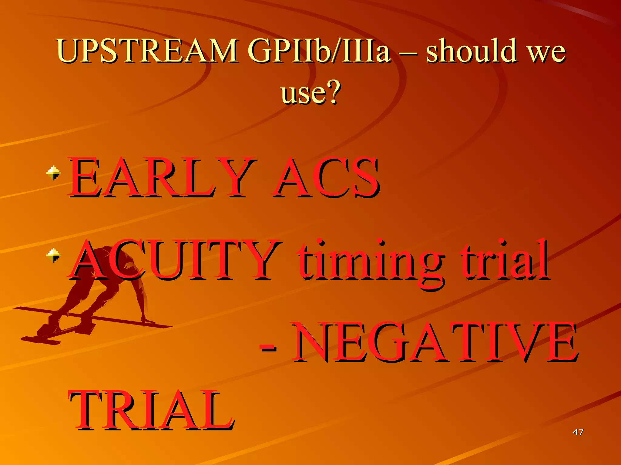 UPSTREAM GPIIb/IIIa – should weUPSTREAM GPIIb/IIIa – should we
use?use?
EARLY ACSEARLY ACS
ACUITY timing trialACUITY timing trial
- NEGATIVE- NEGATIVE
TRIALTRIAL 4747
 