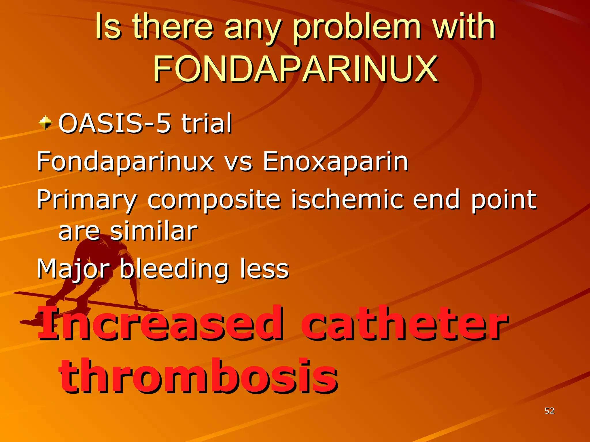 Is there any problem withIs there any problem with
FONDAPARINUXFONDAPARINUX
OASIS-5 trialOASIS-5 trial
Fondaparinux vs EnoxaparinFondaparinux vs Enoxaparin
Primary composite ischemic end pointPrimary composite ischemic end point
are similarare similar
Major bleeding lessMajor bleeding less
Increased catheterIncreased catheter
thrombosisthrombosis
5252
 