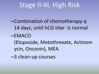 Stage II-III, High RiskCombination of chemotherapy q 14 days, until hCG titer  is normalEMACO (Etoposide, Metothrexate, Actinomycin, Oncovin), MEA3 clean-up courses