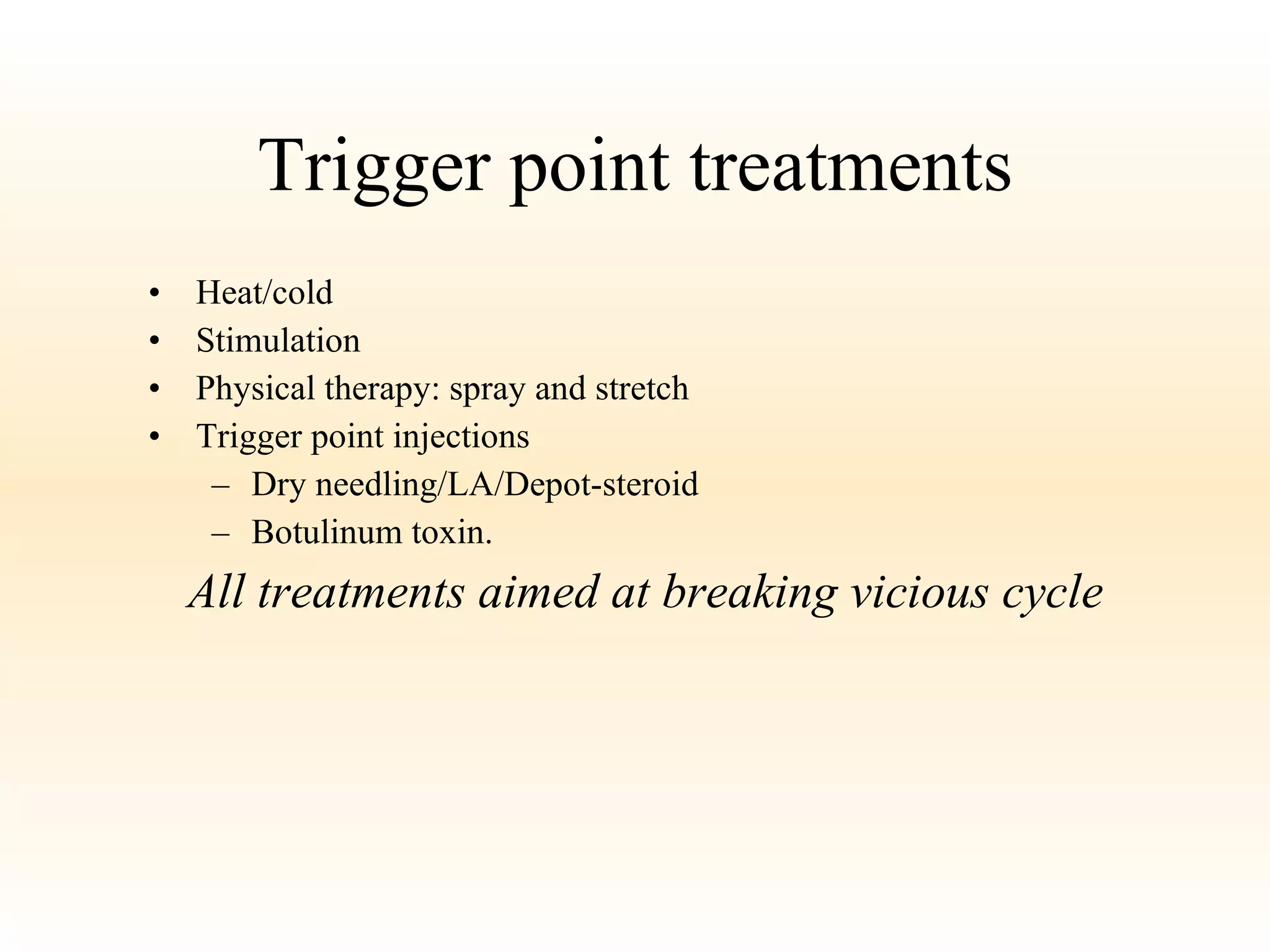 Trigger point treatments Heat/cold Stimulation Physical therapy: spray and stretch Trigger point injections Dry needling/LA/Depot-steroid Botulinum toxin. All treatments aimed at breaking vicious cycle 