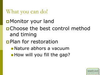 What you can do!
Monitor your land
Choose the best control method
and timing
Plan for restoration
 Nature abhors a vacuum
 How will you fill the gap?
 