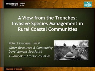 A View from the Trenches: Invasive Species Management in Rural Coastal Communities Robert Emanuel, Ph.D. Water Resources & Community Development Specialist Tillamook & Clatsop counties 