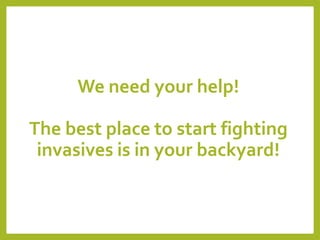 We need your help!
The best place to start fighting
invasives is in your backyard!
 