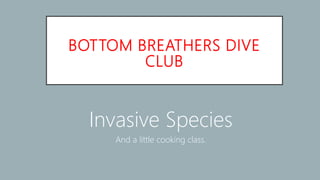 BOTTOM BREATHERS DIVE
CLUB
Invasive Species
And a little cooking class.
 