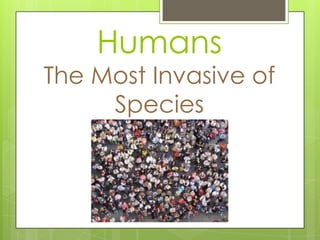 Humans
The Most Invasive of
     Species
 