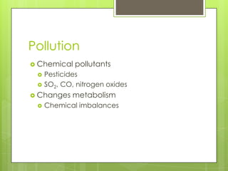 Pollution
 Chemical   pollutants
    Pesticides
    SO2, CO, nitrogen oxides
 Changes    metabolism
    Chemical imbalances
 