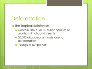 Deforestation
 The   Tropical Rainforests
    Contain 50% of all 10 million species of
     plants, animals, and insects
    50,000 disappear annually due to
     deforestation
    “Lungs of our planet”
 
