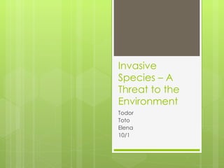 Invasive Species – A Threat to the Environment Todor Toto Elena 10/1 