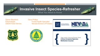 Invasive Insect Species-Refresher
What You Need to Know
Darren Blackford Gene Phillips
Entomologist Forest Health Specialist
USDA-Forest Service Nevada Division of Forestry
 