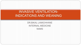 DR.BIKAL LAMICHHANE
INTERNAL MEDICINE
NAMS
INVASIVE VENTILATION-
INDICATIONS AND WEANING
 