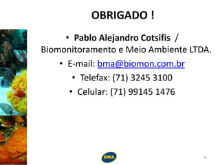 OBRIGADO !
• Pablo Alejandro Cotsifis /
Biomonitoramento e Meio Ambiente LTDA.
• E-mail: bma@biomon.com.br
• Telefax: (71) 3245 3100
• Celular: (71) 99145 1476
28
 