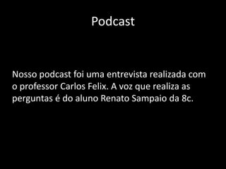 Podcast


Nosso podcast foi uma entrevista realizada com
o professor Carlos Felix. A voz que realiza as
perguntas é do aluno Renato Sampaio da 8c.
 